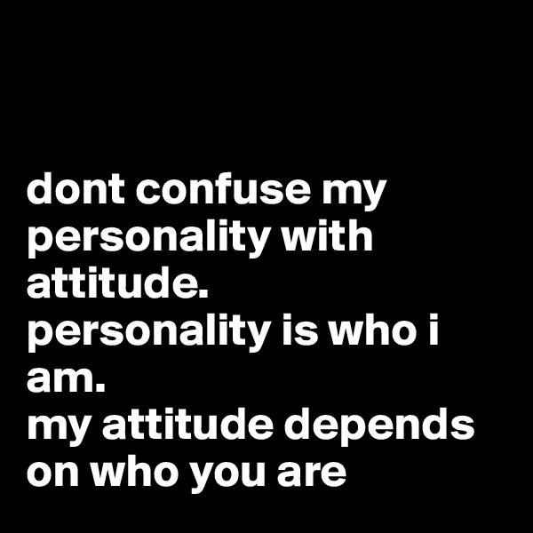 


dont confuse my personality with attitude. 
personality is who i am. 
my attitude depends on who you are 