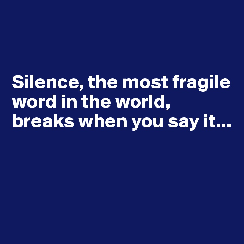 


Silence, the most fragile word in the world, breaks when you say it...



