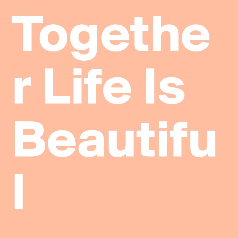 Together Life Is Beautiful