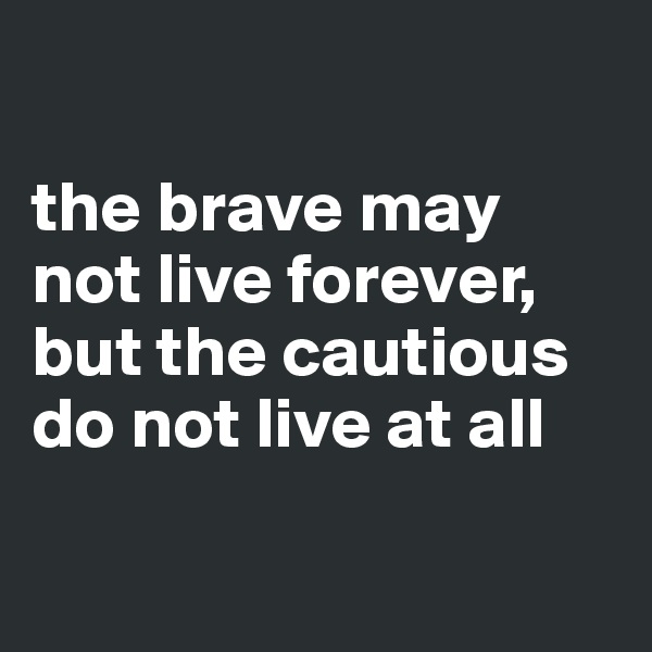 

the brave may not live forever,
but the cautious do not live at all


