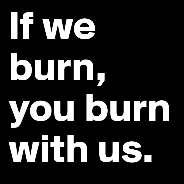 If we burn, you burn with us.
