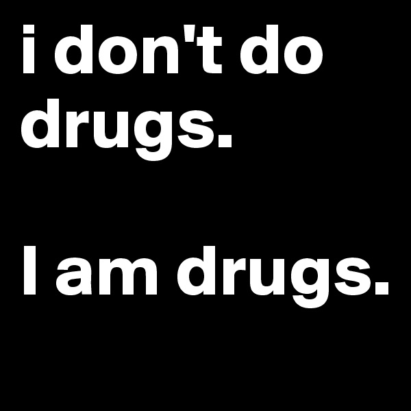 i don't do drugs. 

I am drugs.