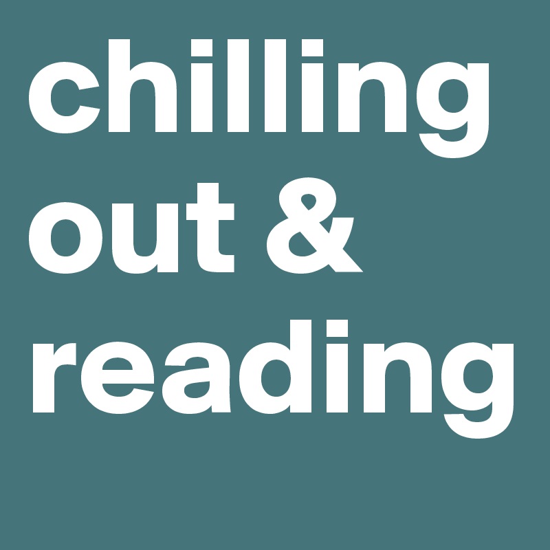 chilling out & 
reading 