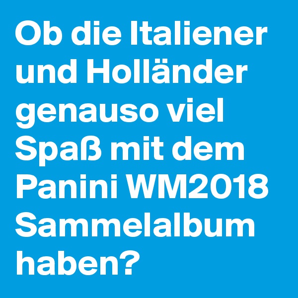 Ob die Italiener und Holländer genauso viel Spaß mit dem Panini WM2018 Sammelalbum haben? 