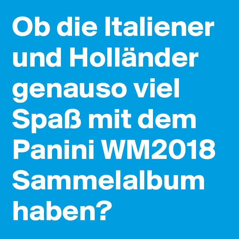 Ob die Italiener und Holländer genauso viel Spaß mit dem Panini WM2018 Sammelalbum haben? 