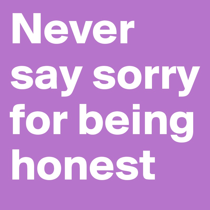 Never say sorry for being honest