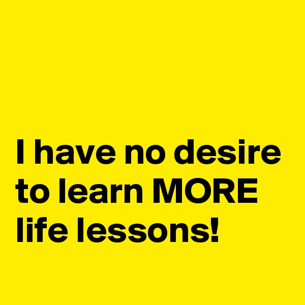


I have no desire to learn MORE life lessons!