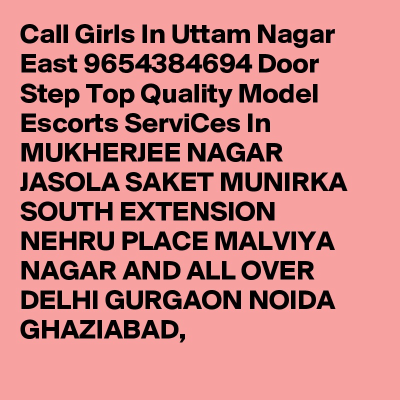 Call Girls In Uttam Nagar East 9654384694 Door Step Top Quality Model Escorts ServiCes In MUKHERJEE NAGAR JASOLA SAKET MUNIRKA SOUTH EXTENSION NEHRU PLACE MALVIYA NAGAR AND ALL OVER DELHI GURGAON NOIDA GHAZIABAD,

