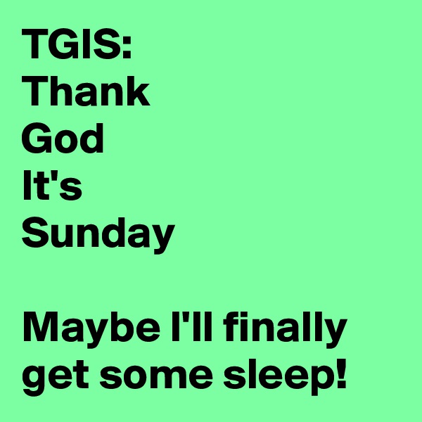 TGIS:
Thank
God
It's
Sunday

Maybe I'll finally get some sleep!