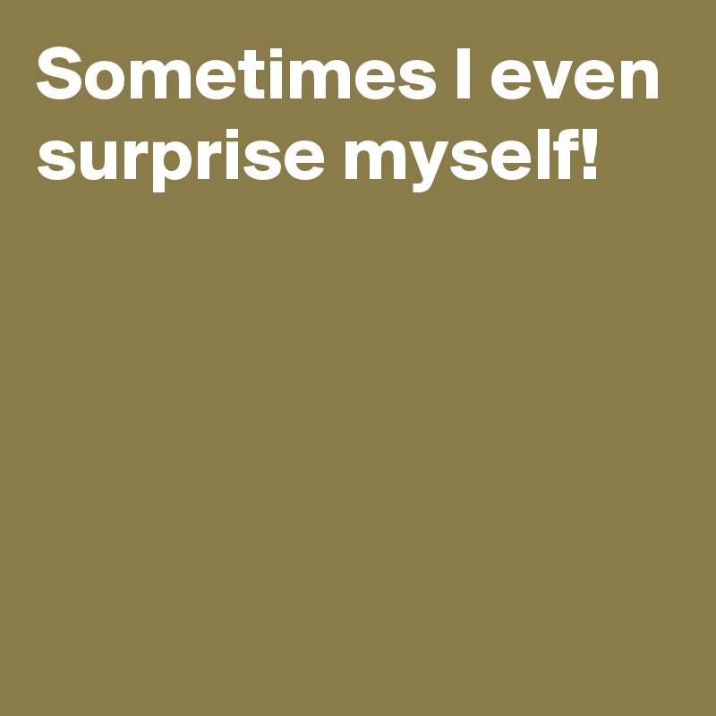 Sometimes I even surprise myself!




