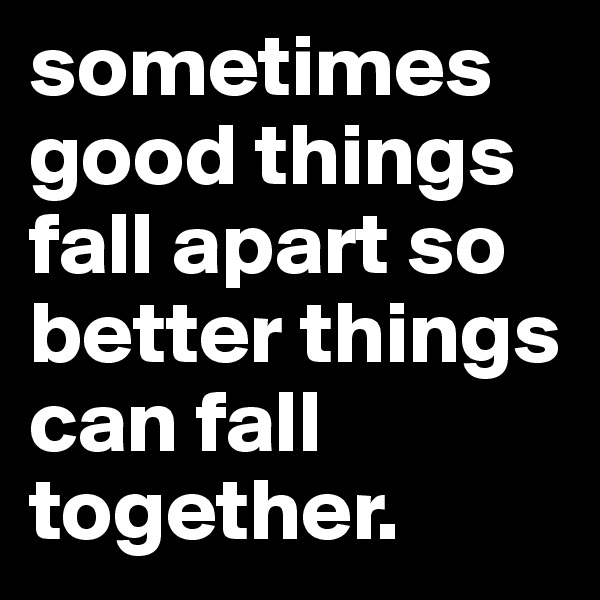 sometimes good things fall apart so better things can fall together.