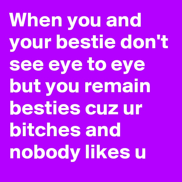 When you and your bestie don't see eye to eye but you remain besties cuz ur bitches and nobody likes u