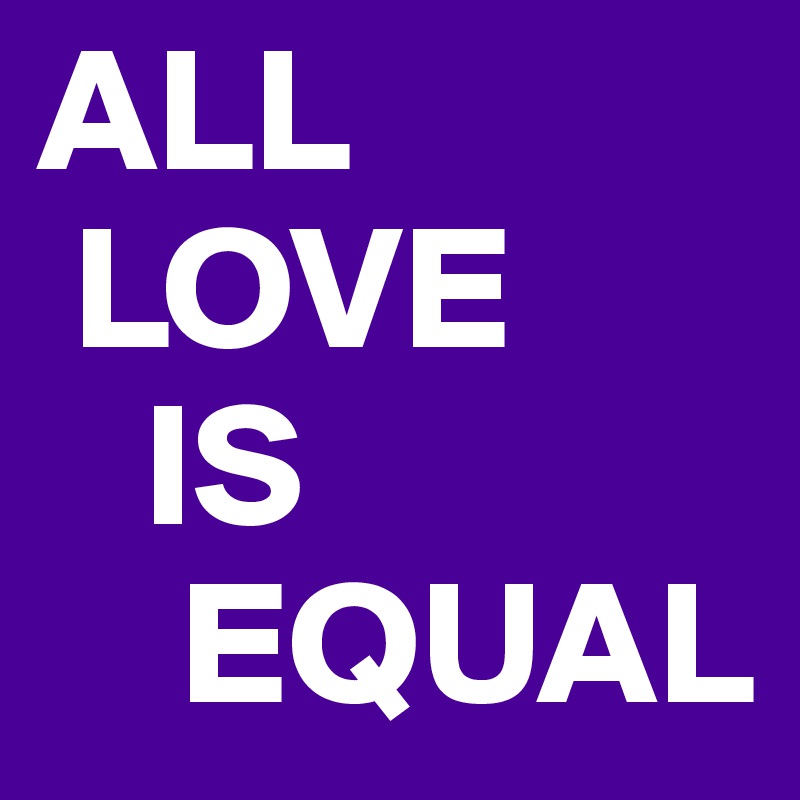 ALL
 LOVE
   IS
    EQUAL