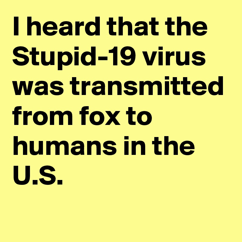 I heard that the Stupid-19 virus was transmitted from fox to humans in the U.S.
