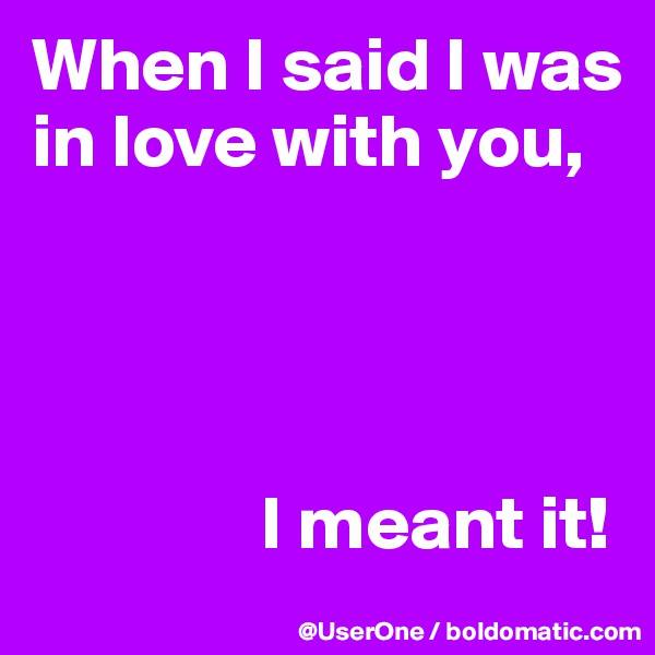 When I said I was in love with you,




               I meant it!