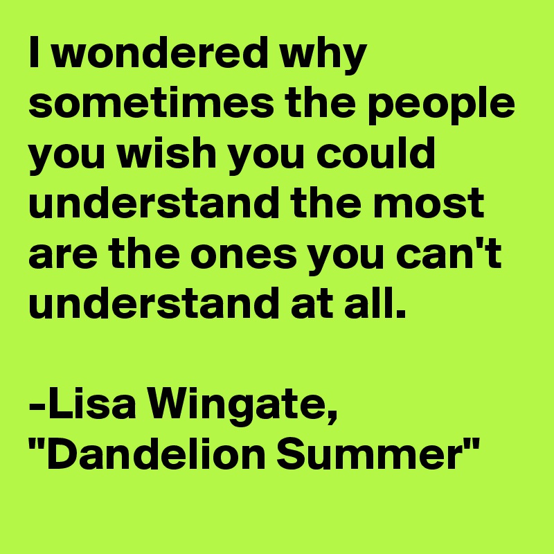 I wondered why sometimes the people you wish you could understand the most are the ones you can't understand at all.

-Lisa Wingate, "Dandelion Summer"