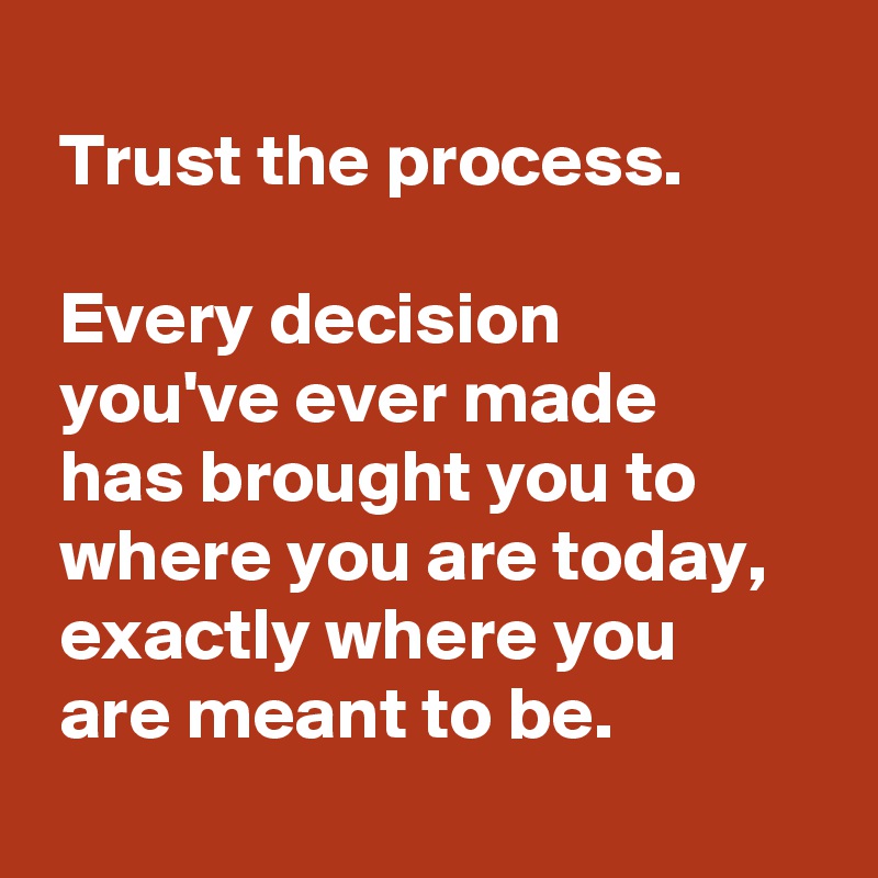
 Trust the process.

 Every decision
 you've ever made
 has brought you to
 where you are today,
 exactly where you
 are meant to be.
