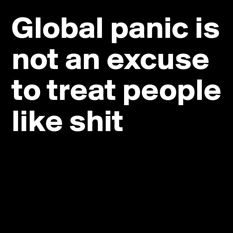 Global panic is not an excuse to treat people like shit

