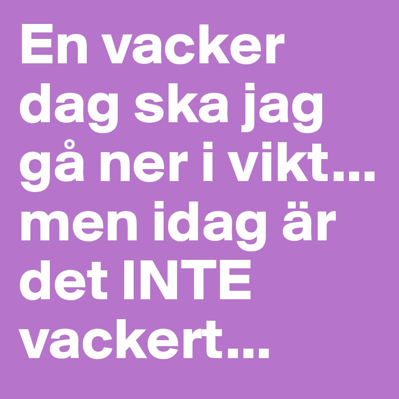 En vacker dag ska jag gå ner i vikt... men idag är det INTE vackert...