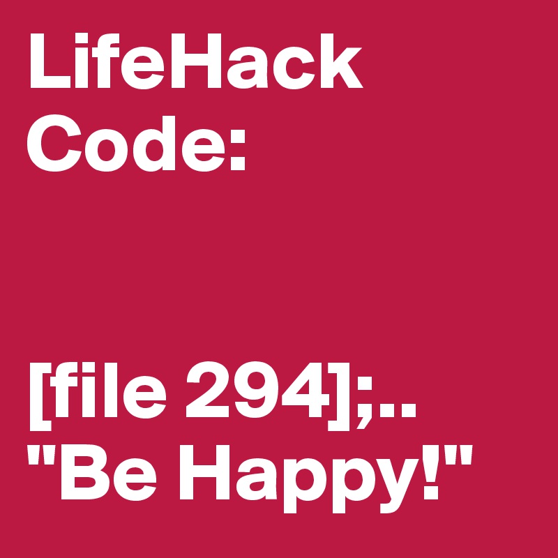 LifeHack Code:


[file 294];..
"Be Happy!"