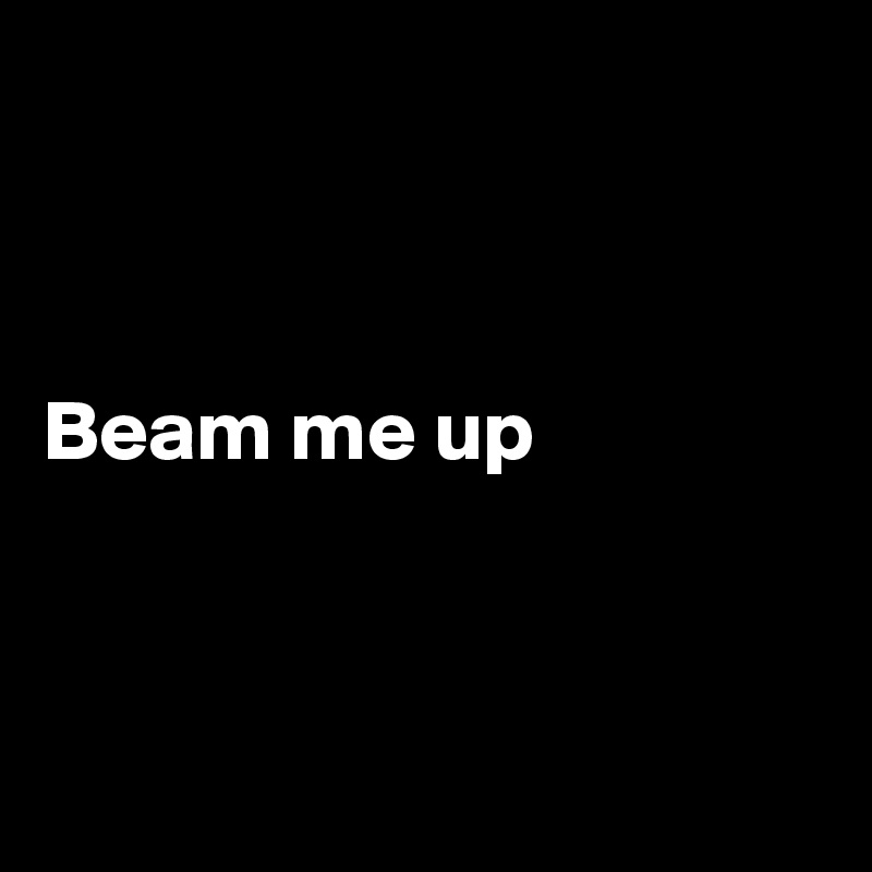 



Beam me up



