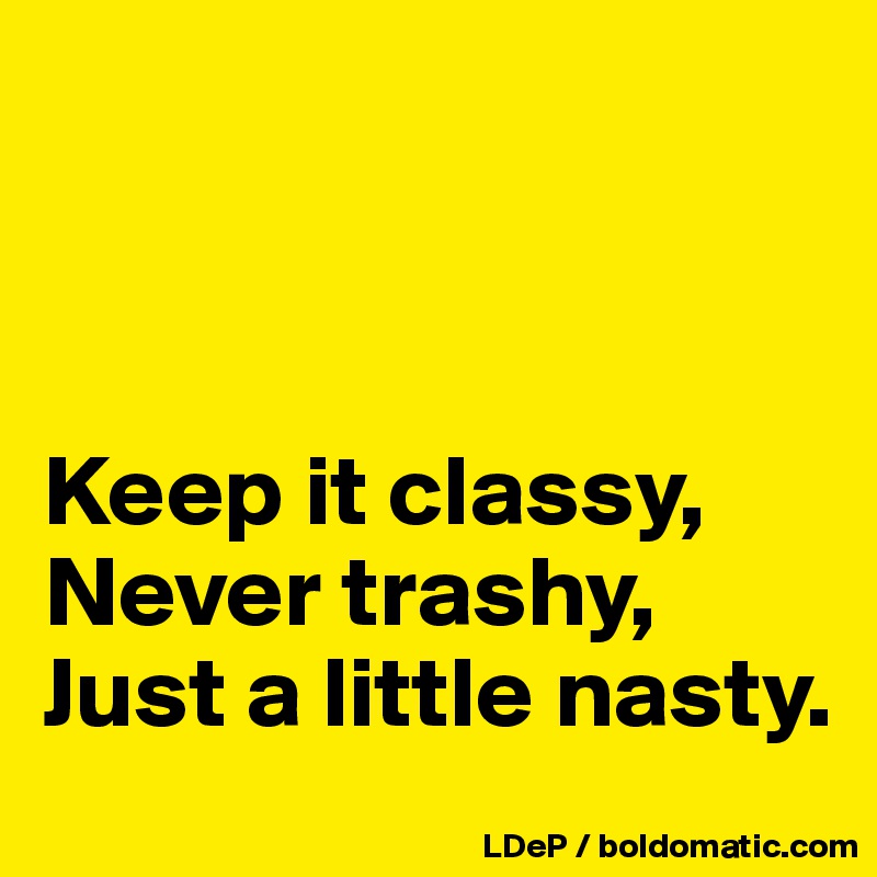 Keep It Classy Never Trashy Just A Little Nasty Post By Misterlab On Boldomatic 