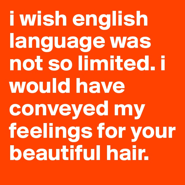 i wish english language was not so limited. i would have conveyed my feelings for your beautiful hair. 