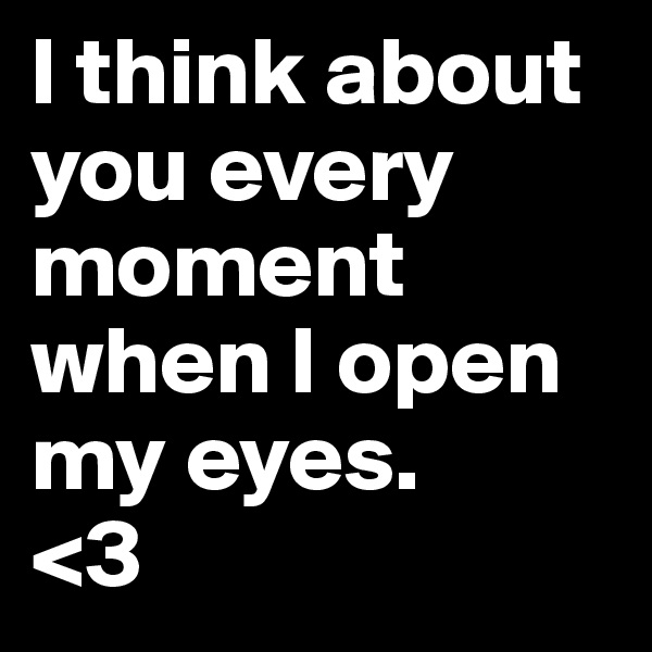 I think about you every moment when I open my eyes.
<3