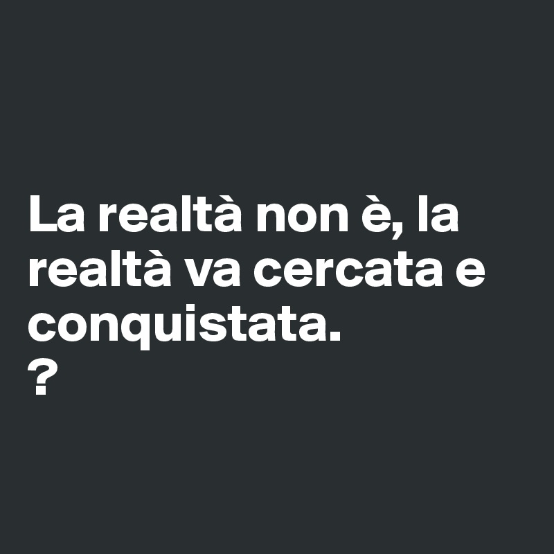 


La realtà non è, la realtà va cercata e conquistata.
?

