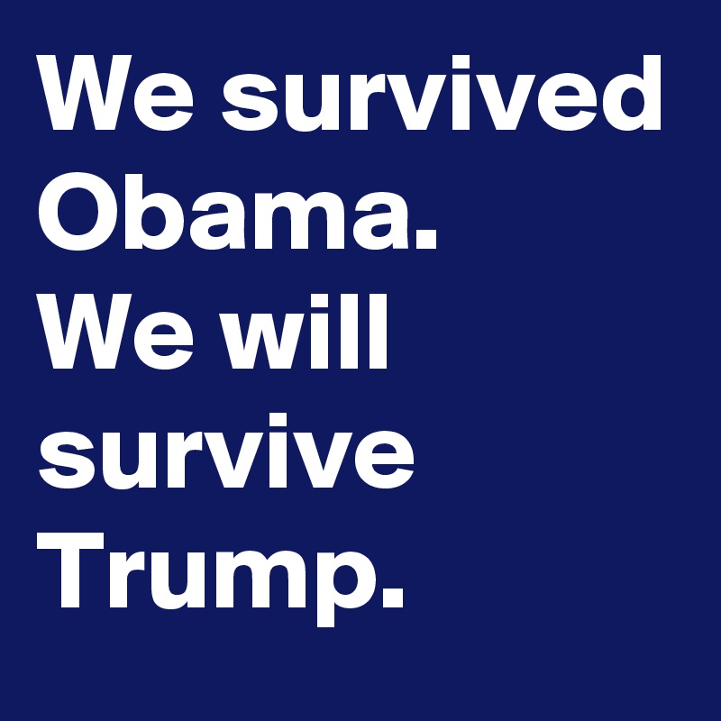 We survived Obama.
We will survive Trump.
