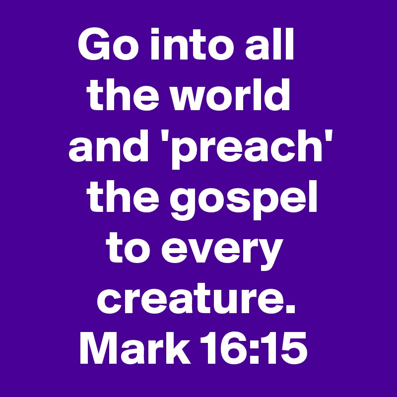       Go into all
       the world
     and 'preach'
       the gospel
         to every
        creature.
      Mark 16:15 
