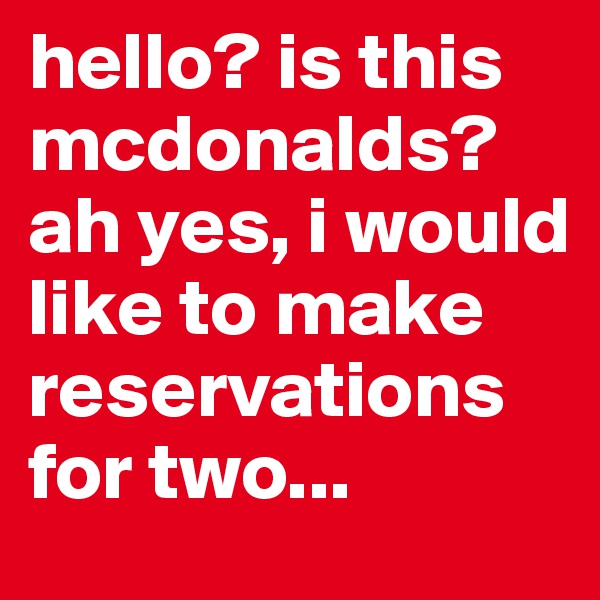 hello? is this mcdonalds? ah yes, i would like to make reservations for two...
