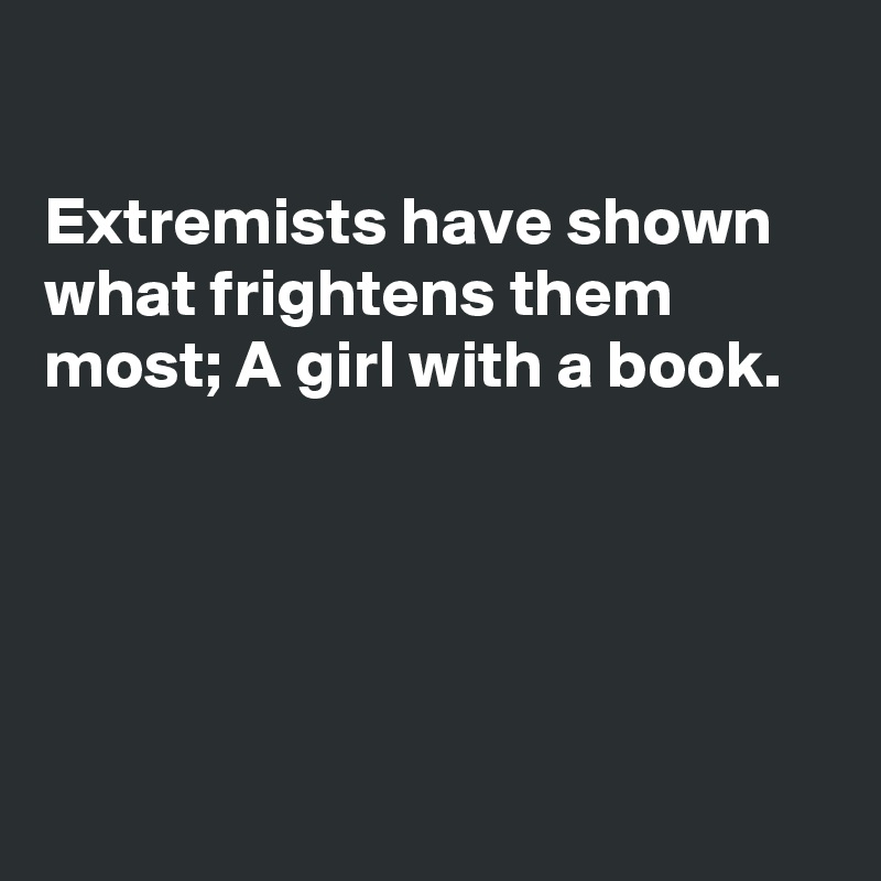 

Extremists have shown what frightens them most; A girl with a book.





