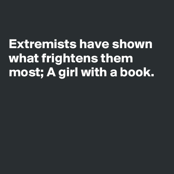 

Extremists have shown what frightens them most; A girl with a book.





