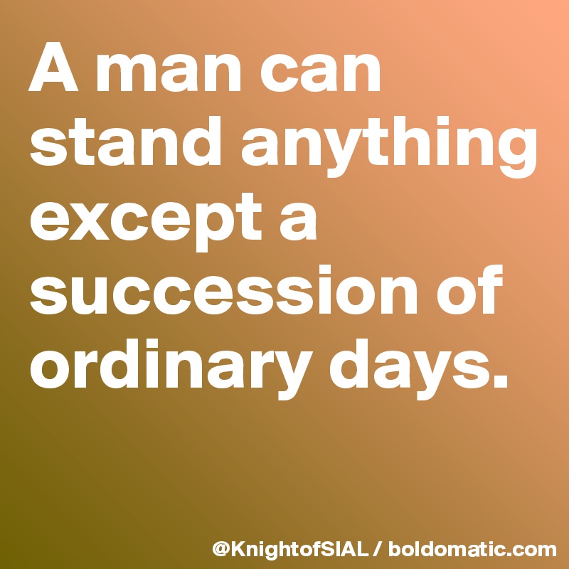 A man can stand anything except a succession of ordinary days.
