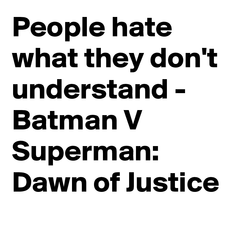 People hate what they don't understand - Batman V Superman:  Dawn of Justice