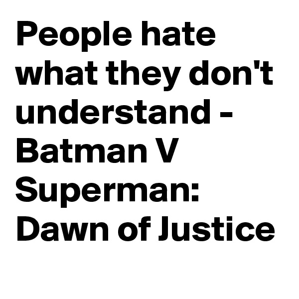 People hate what they don't understand - Batman V Superman:  Dawn of Justice