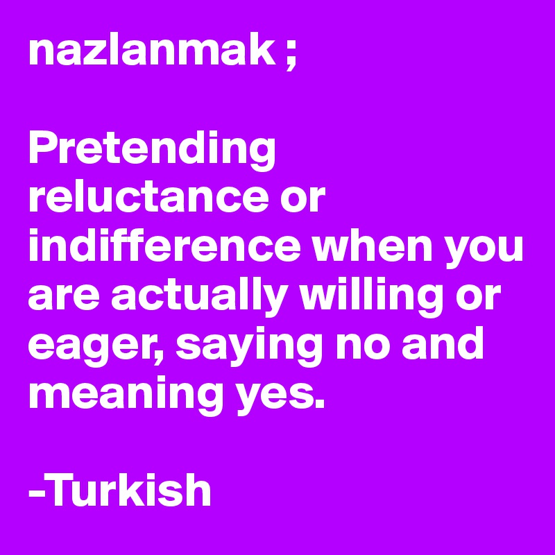 nazlanmak ;

Pretending reluctance or indifference when you are actually willing or eager, saying no and meaning yes.

-Turkish