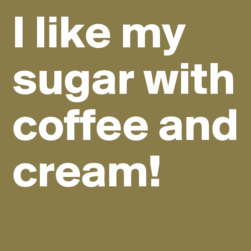 I like my sugar with coffee and cream!