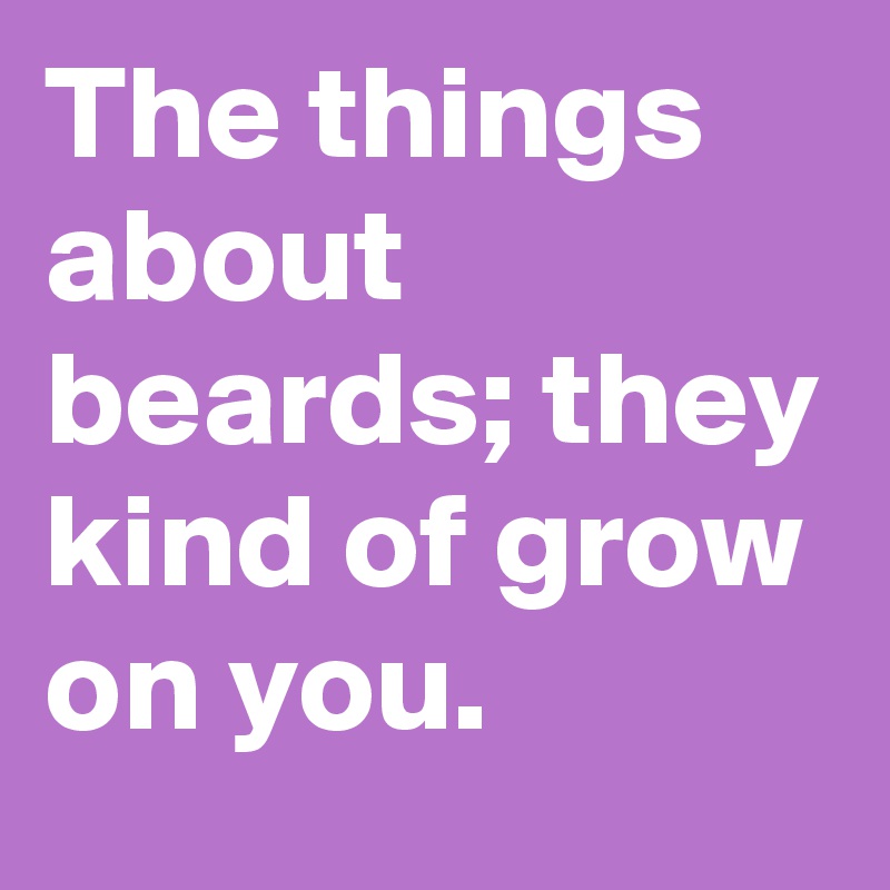 The things about beards; they kind of grow on you.