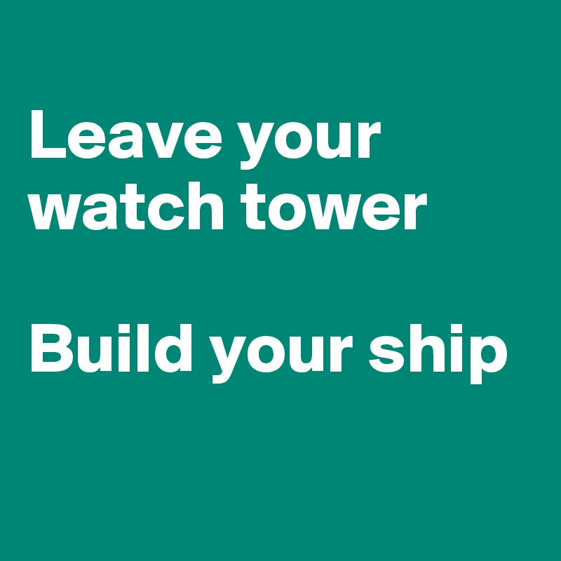 
Leave your watch tower

Build your ship

