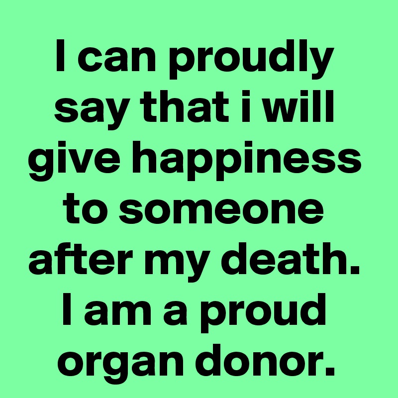 I can proudly say that i will give happiness to someone after my death.
I am a proud organ donor.