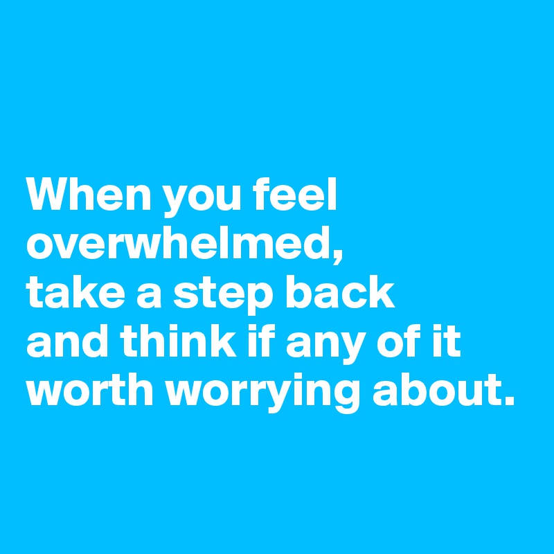 


When you feel overwhelmed,
take a step back
and think if any of it
worth worrying about.

