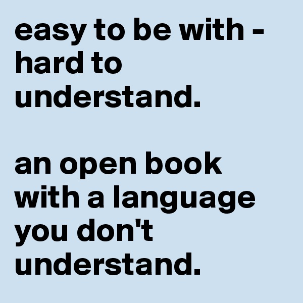easy to be with - hard to understand. 

an open book with a language you don't understand.   