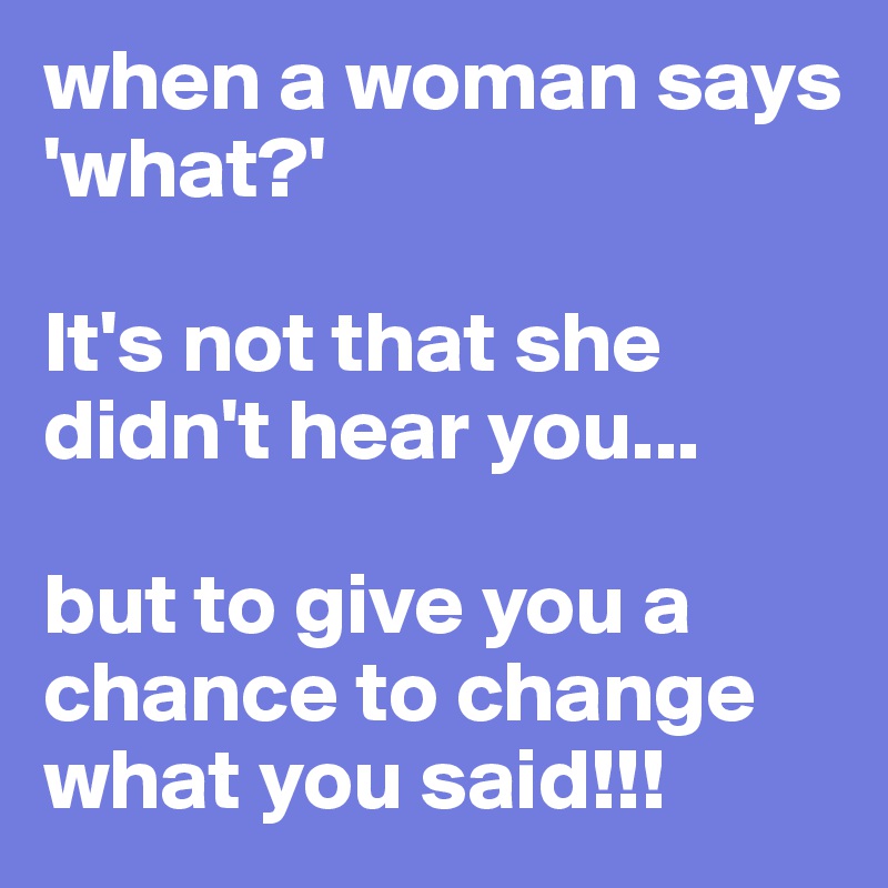 when a woman says 'what?'

It's not that she didn't hear you...

but to give you a chance to change what you said!!!