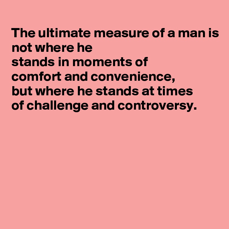 
The ultimate measure of a man is not where he
stands in moments of
comfort and convenience,
but where he stands at times
of challenge and controversy.






