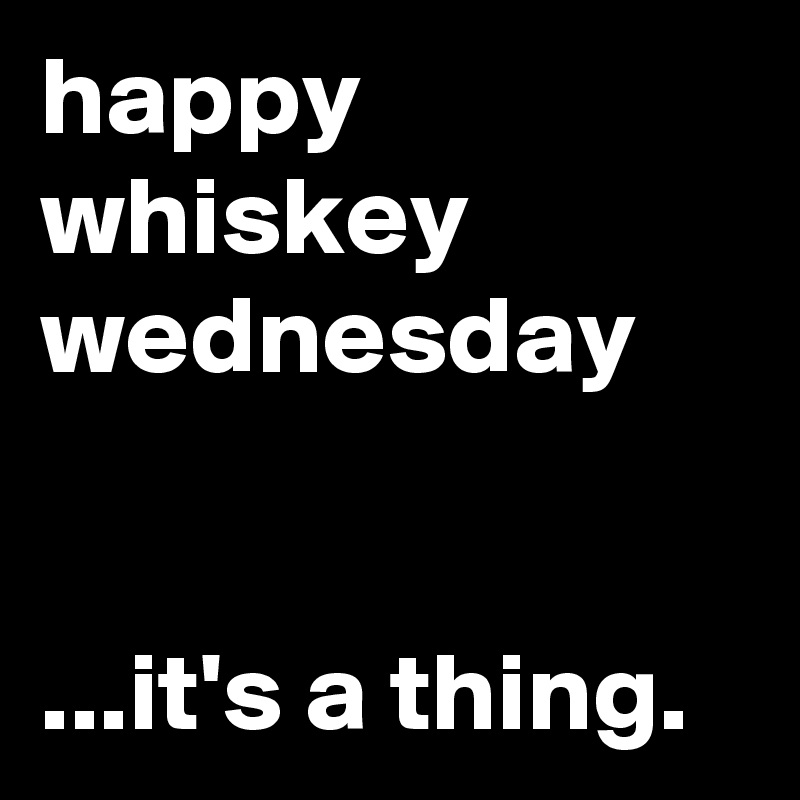 happy
whiskey
wednesday


...it's a thing.