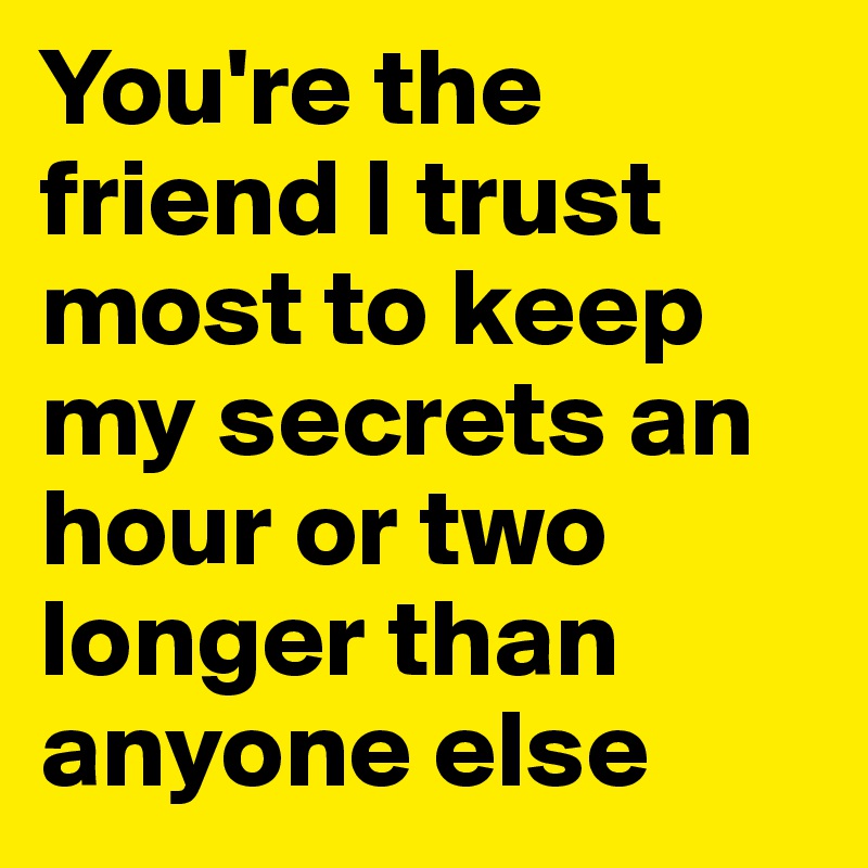 You're the friend I trust most to keep my secrets an hour or two longer than anyone else