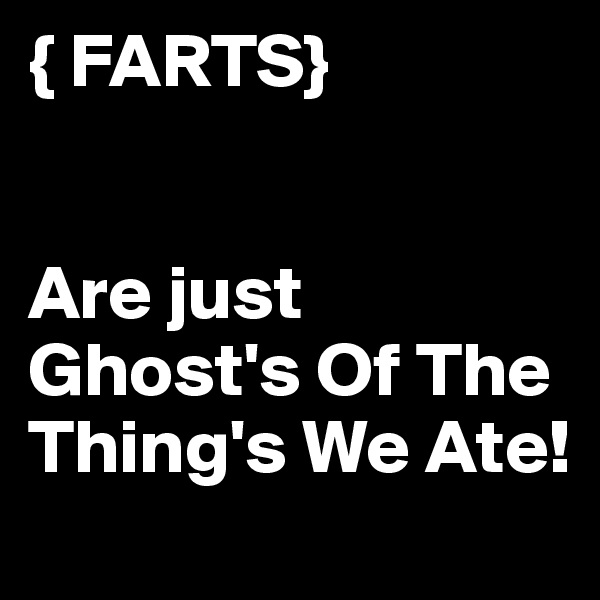 { FARTS}


Are just Ghost's Of The Thing's We Ate!