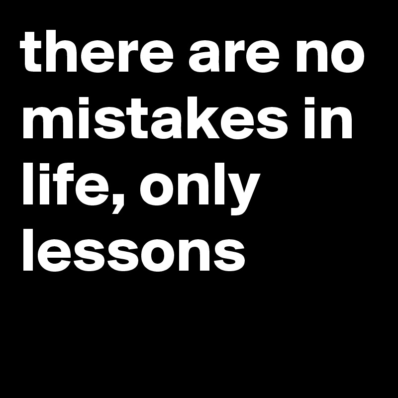 there are no mistakes in life, only lessons
